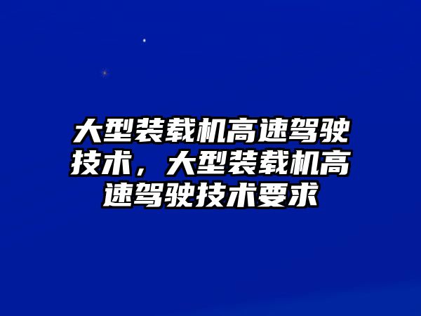 大型裝載機高速駕駛技術，大型裝載機高速駕駛技術要求