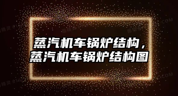 蒸汽機車鍋爐結(jié)構(gòu)，蒸汽機車鍋爐結(jié)構(gòu)圖