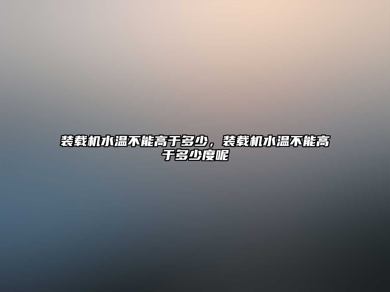 裝載機水溫不能高于多少，裝載機水溫不能高于多少度呢