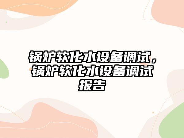 鍋爐軟化水設(shè)備調(diào)試，鍋爐軟化水設(shè)備調(diào)試報告