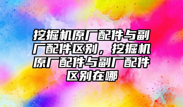 挖掘機原廠配件與副廠配件區別，挖掘機原廠配件與副廠配件區別在哪