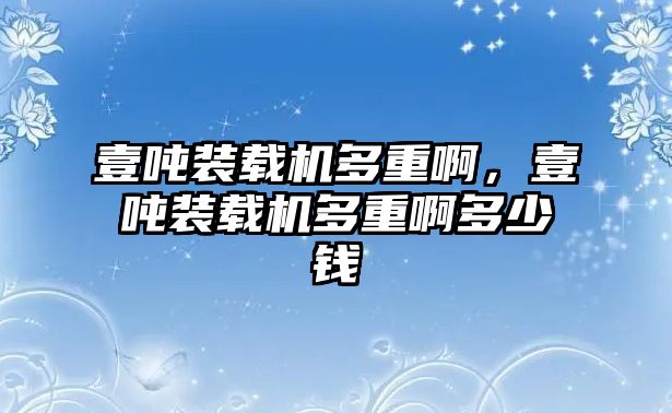 壹噸裝載機(jī)多重啊，壹噸裝載機(jī)多重啊多少錢