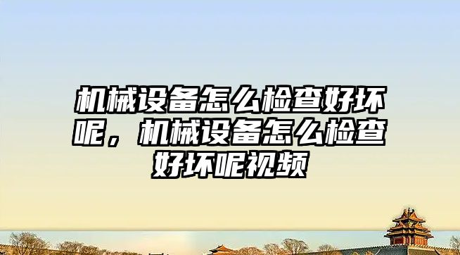 機械設備怎么檢查好壞呢，機械設備怎么檢查好壞呢視頻