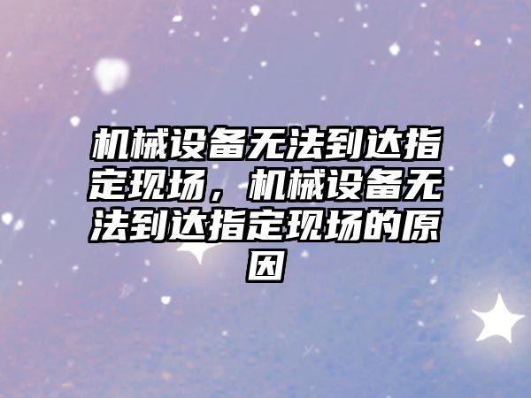 機械設備無法到達指定現場，機械設備無法到達指定現場的原因