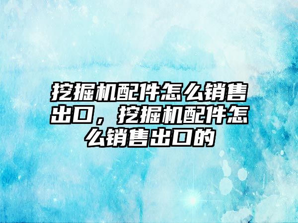 挖掘機配件怎么銷售出口，挖掘機配件怎么銷售出口的