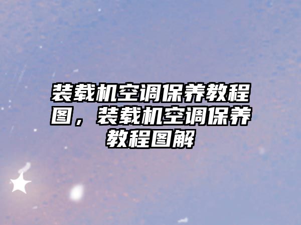 裝載機空調保養教程圖，裝載機空調保養教程圖解