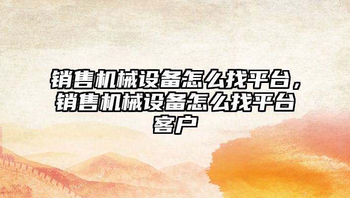 銷售機械設備怎么找平臺，銷售機械設備怎么找平臺客戶