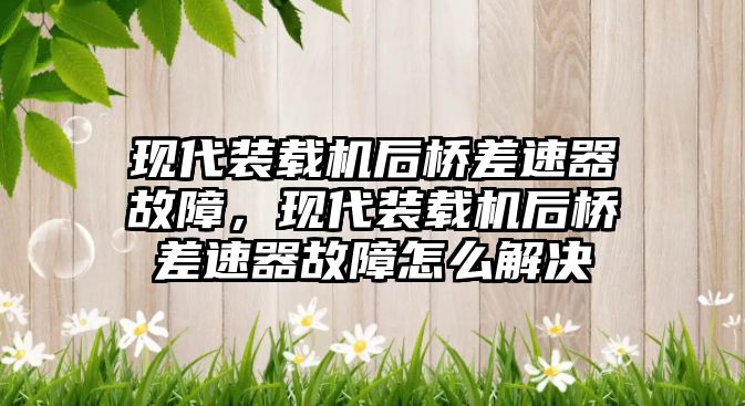 現代裝載機后橋差速器故障，現代裝載機后橋差速器故障怎么解決