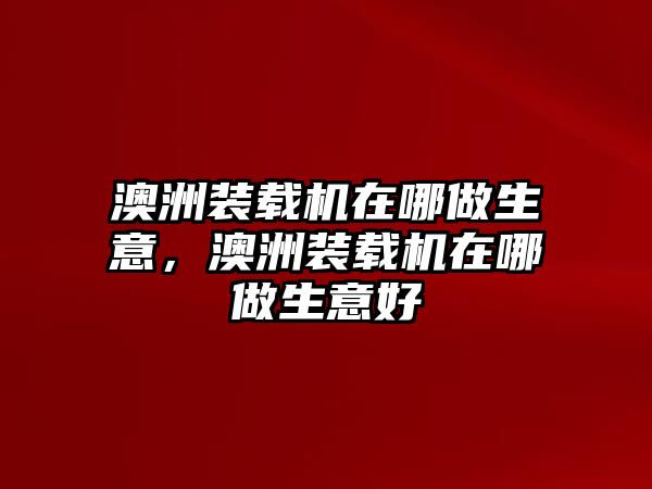 澳洲裝載機在哪做生意，澳洲裝載機在哪做生意好