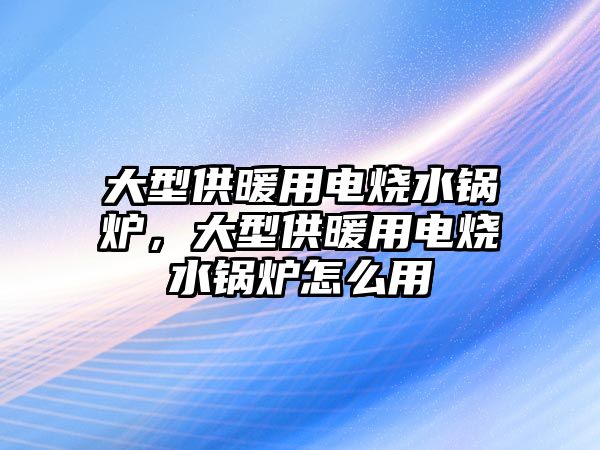 大型供暖用電燒水鍋爐，大型供暖用電燒水鍋爐怎么用