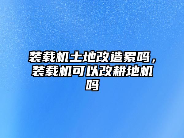 裝載機(jī)土地改造累嗎，裝載機(jī)可以改耕地機(jī)嗎