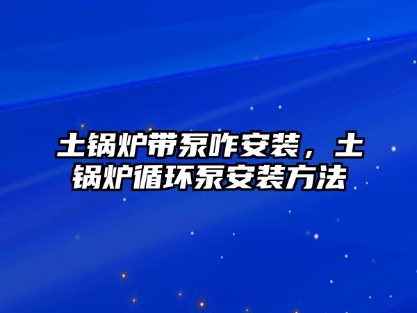 土鍋爐帶泵咋安裝，土鍋爐循環泵安裝方法