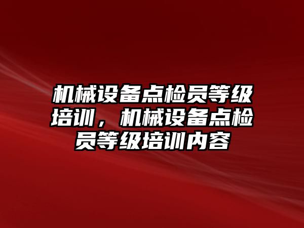 機械設備點檢員等級培訓，機械設備點檢員等級培訓內容