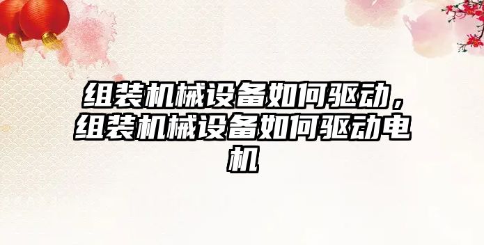 組裝機械設備如何驅動，組裝機械設備如何驅動電機