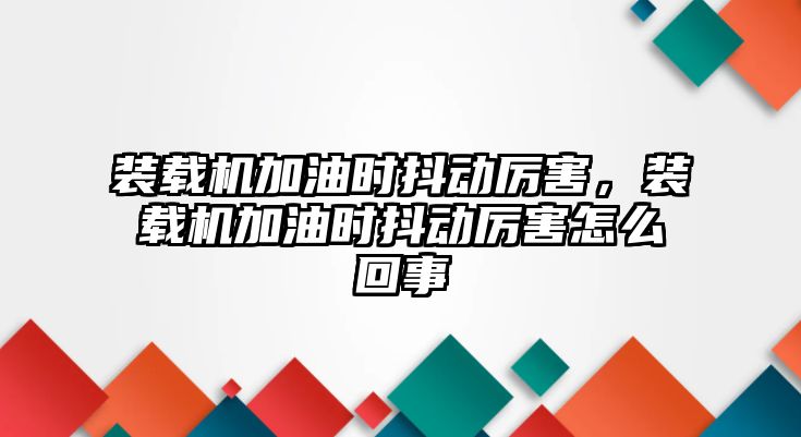 裝載機加油時抖動厲害，裝載機加油時抖動厲害怎么回事