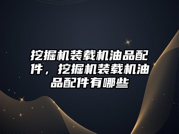 挖掘機裝載機油品配件，挖掘機裝載機油品配件有哪些