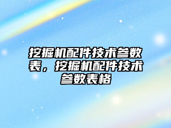 挖掘機配件技術參數表，挖掘機配件技術參數表格