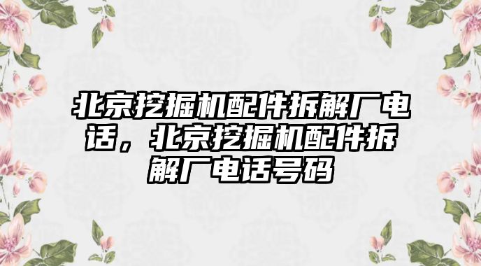 北京挖掘機(jī)配件拆解廠電話，北京挖掘機(jī)配件拆解廠電話號碼