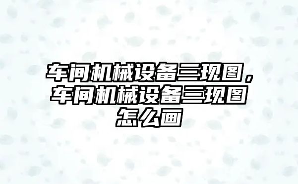 車間機械設備三現圖，車間機械設備三現圖怎么畫