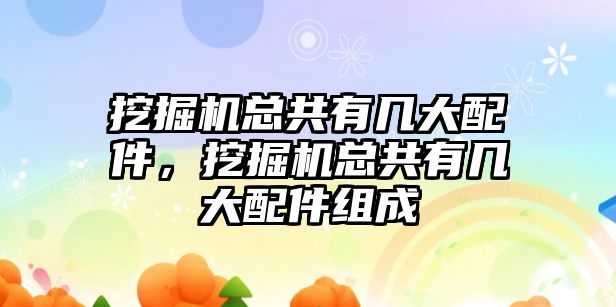 挖掘機總共有幾大配件，挖掘機總共有幾大配件組成