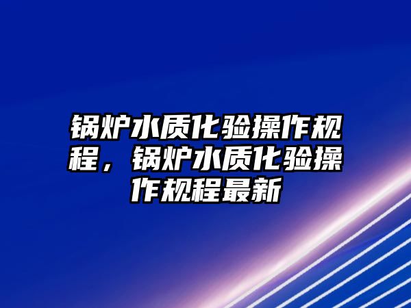 鍋爐水質化驗操作規程，鍋爐水質化驗操作規程最新