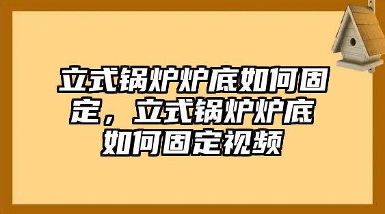 立式鍋爐爐底如何固定，立式鍋爐爐底如何固定視頻