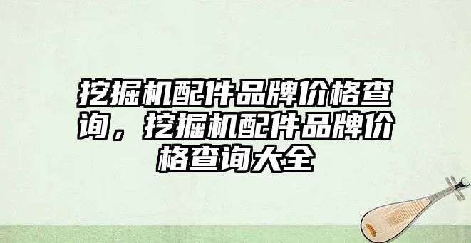 挖掘機配件品牌價格查詢，挖掘機配件品牌價格查詢大全