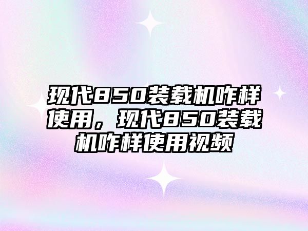 現(xiàn)代850裝載機咋樣使用，現(xiàn)代850裝載機咋樣使用視頻