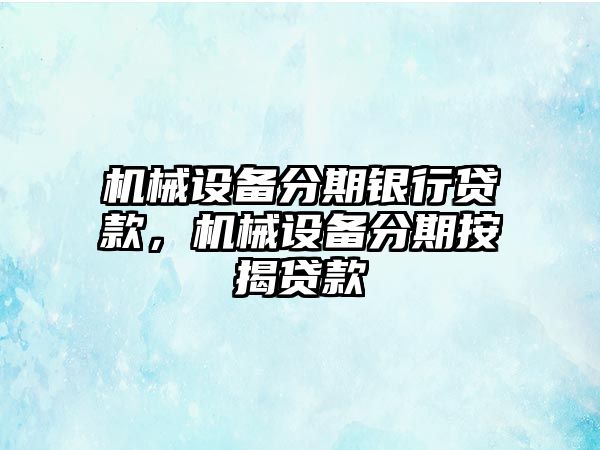 機械設備分期銀行貸款，機械設備分期按揭貸款