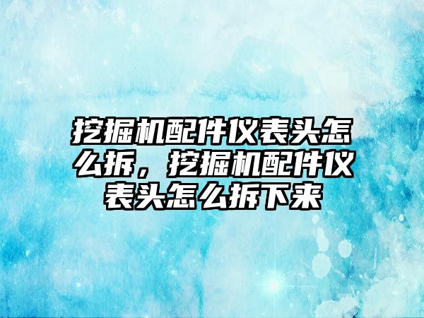 挖掘機(jī)配件儀表頭怎么拆，挖掘機(jī)配件儀表頭怎么拆下來