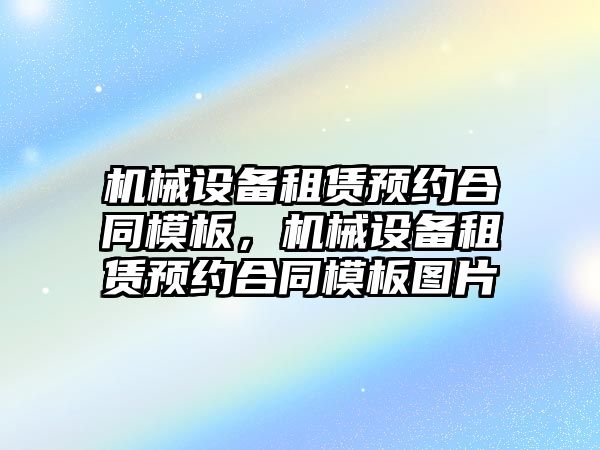 機械設(shè)備租賃預(yù)約合同模板，機械設(shè)備租賃預(yù)約合同模板圖片