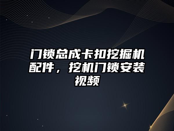 門鎖總成卡扣挖掘機配件，挖機門鎖安裝視頻