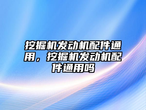 挖掘機發(fā)動機配件通用，挖掘機發(fā)動機配件通用嗎