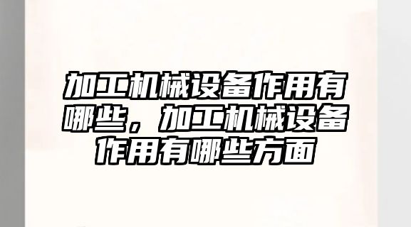 加工機械設備作用有哪些，加工機械設備作用有哪些方面