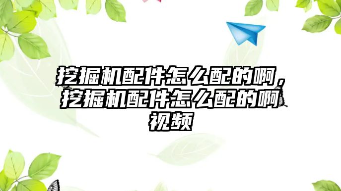 挖掘機配件怎么配的啊，挖掘機配件怎么配的啊視頻