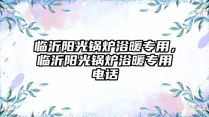 臨沂陽光鍋爐浴暖專用，臨沂陽光鍋爐浴暖專用電話