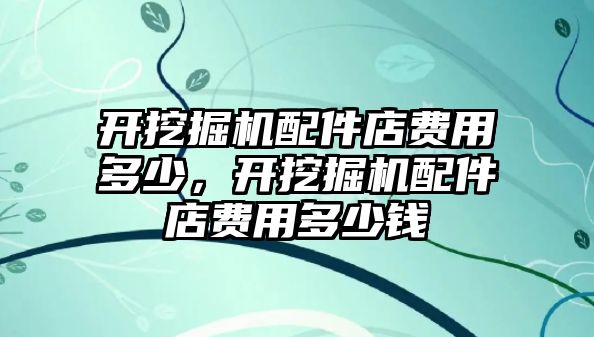 開挖掘機配件店費用多少，開挖掘機配件店費用多少錢