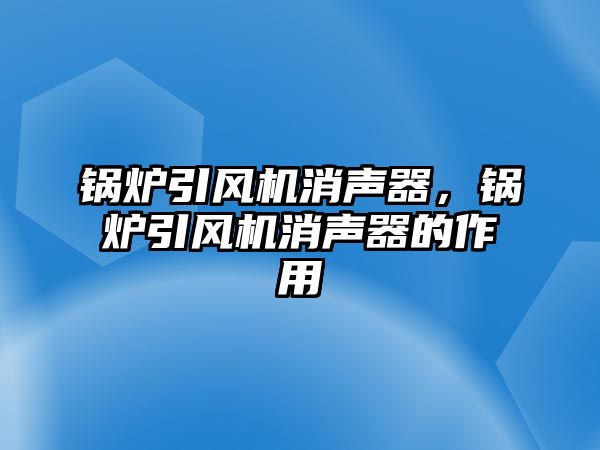 鍋爐引風機消聲器，鍋爐引風機消聲器的作用