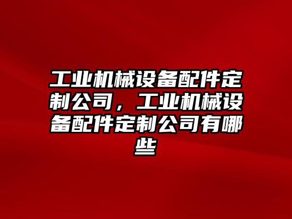 工業機械設備配件定制公司，工業機械設備配件定制公司有哪些