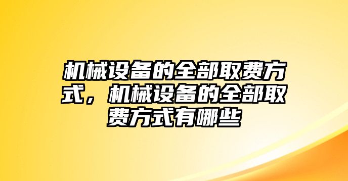 機(jī)械設(shè)備的全部取費(fèi)方式，機(jī)械設(shè)備的全部取費(fèi)方式有哪些