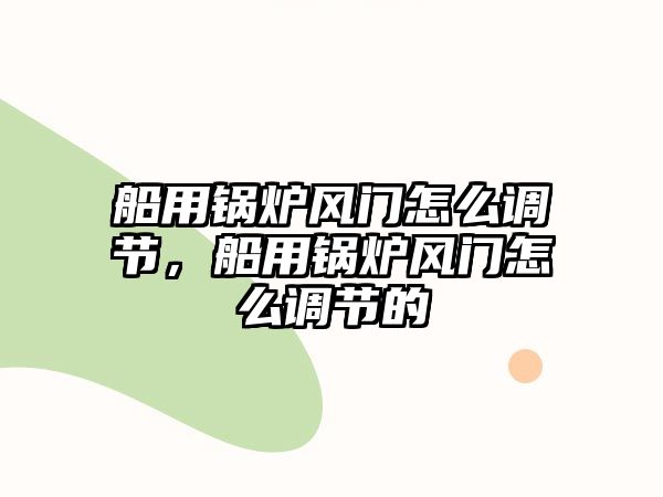 船用鍋爐風門怎么調節(jié)，船用鍋爐風門怎么調節(jié)的