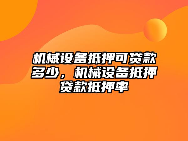 機(jī)械設(shè)備抵押可貸款多少，機(jī)械設(shè)備抵押貸款抵押率