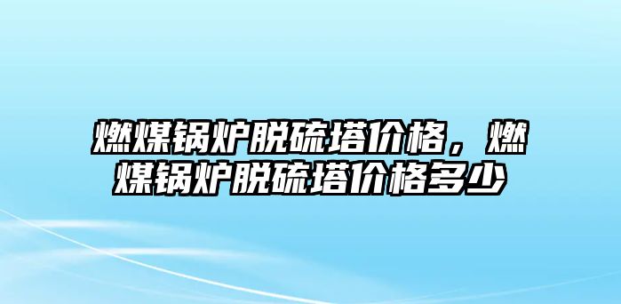 燃煤鍋爐脫硫塔價格，燃煤鍋爐脫硫塔價格多少