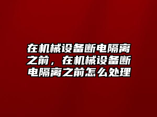 在機(jī)械設(shè)備斷電隔離之前，在機(jī)械設(shè)備斷電隔離之前怎么處理