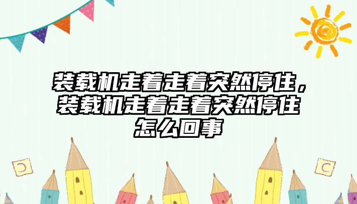 裝載機走著走著突然停住，裝載機走著走著突然停住怎么回事