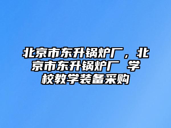 北京市東升鍋爐廠，北京市東升鍋爐廠 學校教學裝備采購