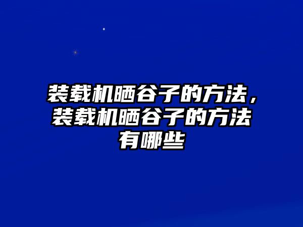 裝載機曬谷子的方法，裝載機曬谷子的方法有哪些