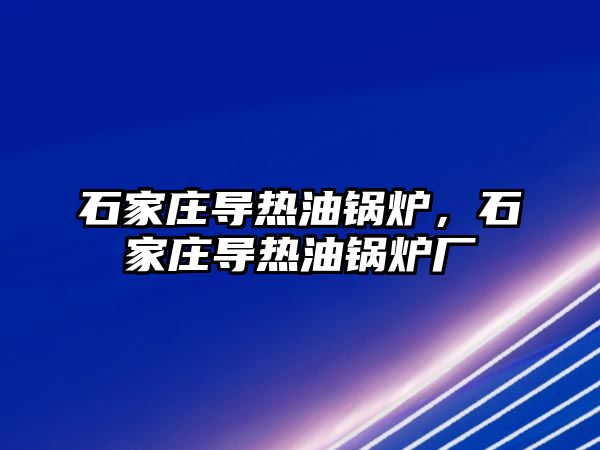 石家莊導熱油鍋爐，石家莊導熱油鍋爐廠