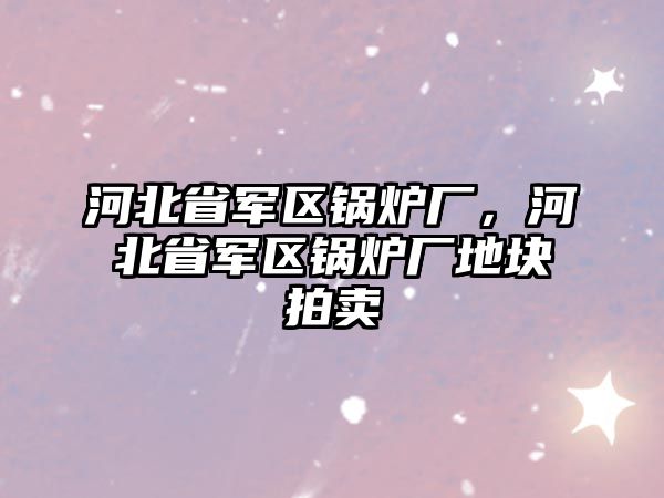 河北省軍區鍋爐廠，河北省軍區鍋爐廠地塊拍賣