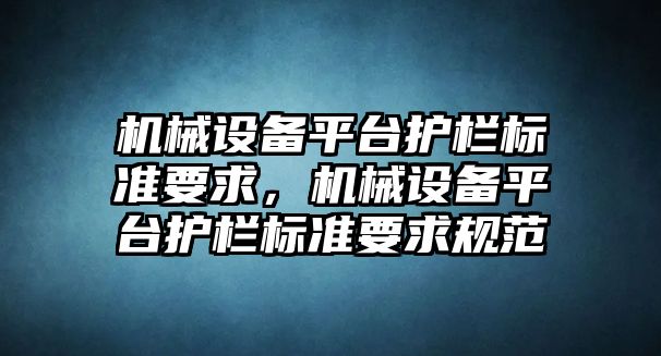 機(jī)械設(shè)備平臺護(hù)欄標(biāo)準(zhǔn)要求，機(jī)械設(shè)備平臺護(hù)欄標(biāo)準(zhǔn)要求規(guī)范